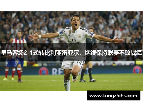 皇马客场2-1逆转比利亚雷亚尔，继续保持联赛不败战绩