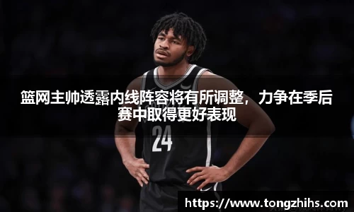 篮网主帅透露内线阵容将有所调整，力争在季后赛中取得更好表现