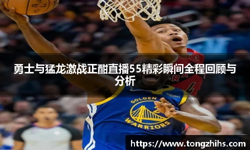 勇士与猛龙激战正酣直播55精彩瞬间全程回顾与分析