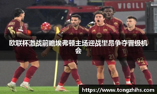 欧联杯激战前瞻埃弗顿主场迎战里昂争夺晋级机会