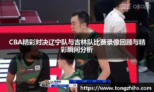 CBA精彩对决辽宁队与吉林队比赛录像回顾与精彩瞬间分析