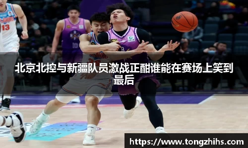 北京北控与新疆队员激战正酣谁能在赛场上笑到最后