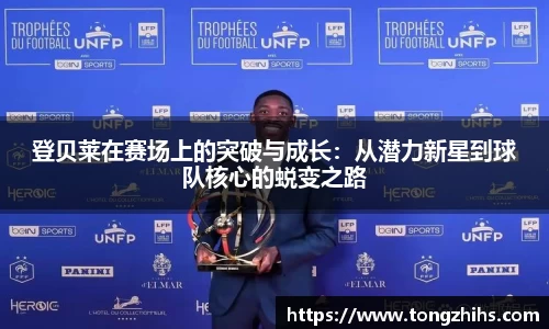 登贝莱在赛场上的突破与成长：从潜力新星到球队核心的蜕变之路