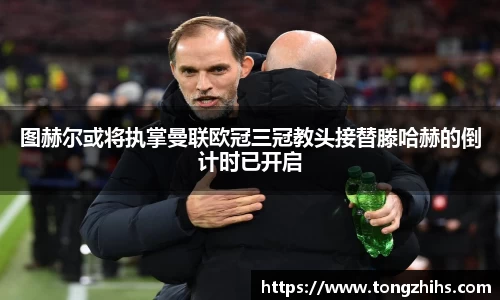 图赫尔或将执掌曼联欧冠三冠教头接替滕哈赫的倒计时已开启
