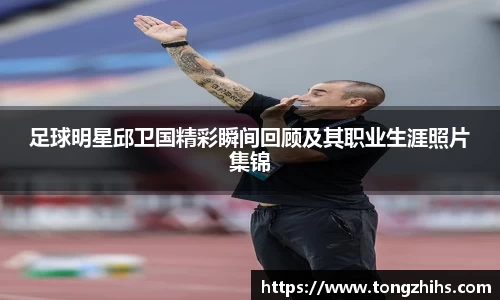 足球明星邱卫国精彩瞬间回顾及其职业生涯照片集锦