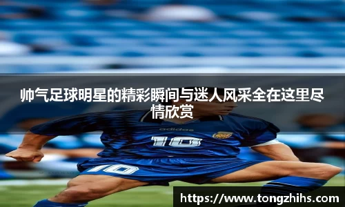 帅气足球明星的精彩瞬间与迷人风采全在这里尽情欣赏