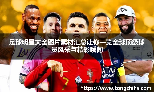 足球明星大全图片素材汇总让你一览全球顶级球员风采与精彩瞬间